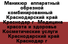 Маникюр: аппаратный, обрезной, комбинированный. - Краснодарский край, Краснодар г. Медицина, красота и здоровье » Косметические услуги   . Краснодарский край,Краснодар г.